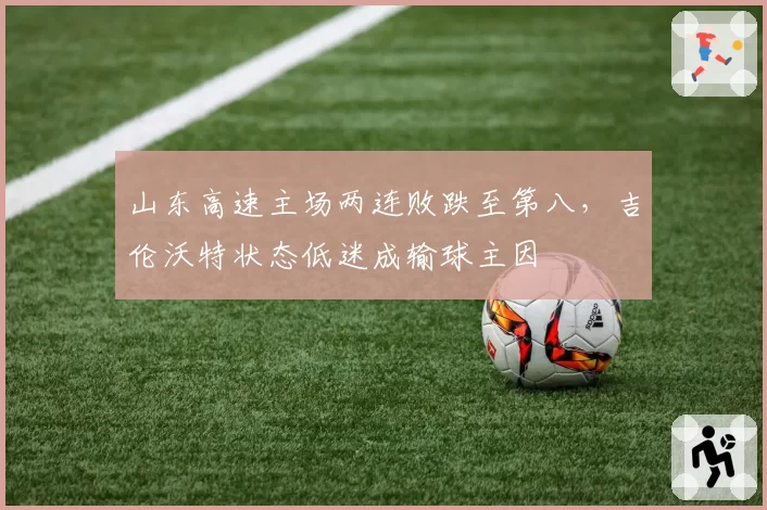 山东高速主场两连败跌至第八，吉伦沃特状态低迷成输球主因