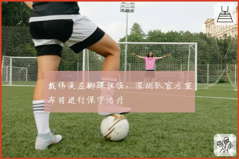 戴伟浚左脚踝扭伤，深圳队官方宣布将进行保守治疗
