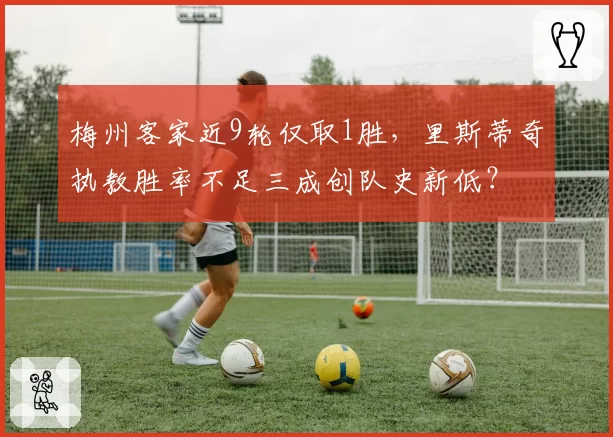 梅州客家近9轮仅取1胜，里斯蒂奇执教胜率不足三成创队史新低？