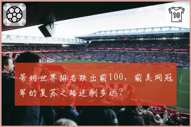 蒂姆世界排名跌出前100,前美网冠军的复苏之路还剩多远?