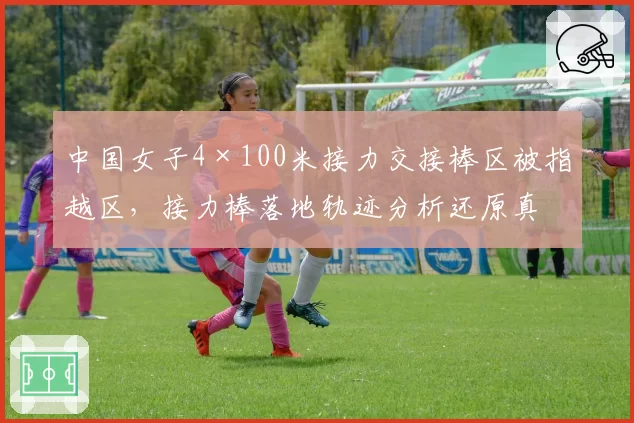 中国女子4×100米接力交接棒区被指越区，接力棒落地轨迹分析还原真相