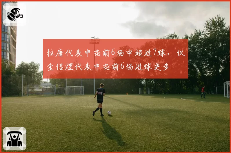 拉唐代表申花前6场中超进7球，仅金信煜代表申花前6场进球更多