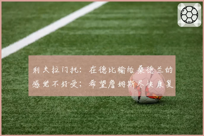 利夫拉门托：在德比输给桑德兰的感觉不好受；希望詹姆斯尽快康复