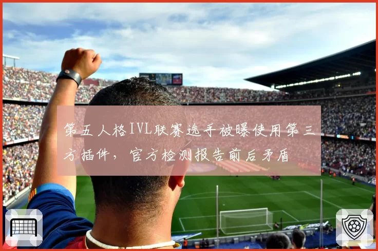 第五人格IVL联赛选手被曝使用第三方插件，官方检测报告前后矛盾