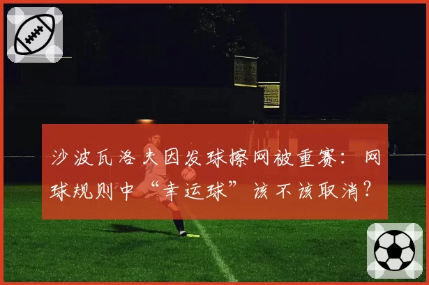 沙波瓦洛夫因发球擦网被重赛:网球规则中“幸运球”该不该取消?