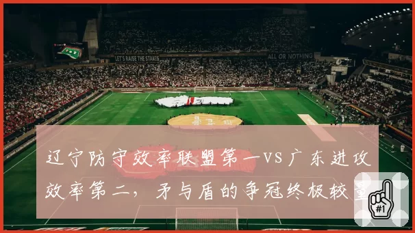 辽宁防守效率联盟第一vs广东进攻效率第二，矛与盾的争冠终极较量
