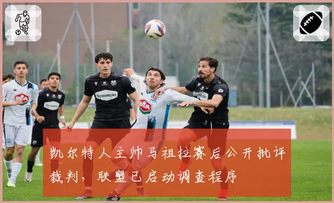 凯尔特人主帅马祖拉赛后公开批评裁判，联盟已启动调查程序