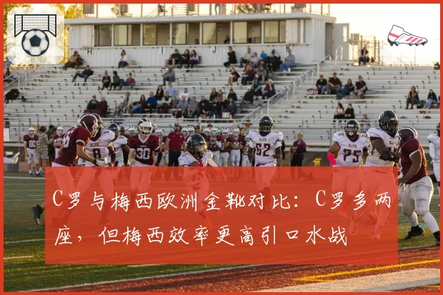 C罗与梅西欧洲金靴对比：C罗多两座，但梅西效率更高引口水战