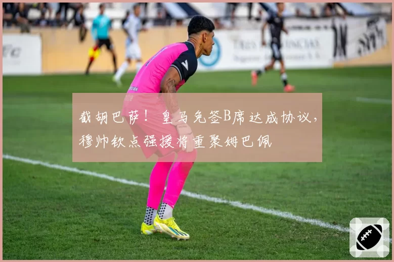 截胡巴萨！皇马免签B席达成协议，穆帅钦点强援将重聚姆巴佩