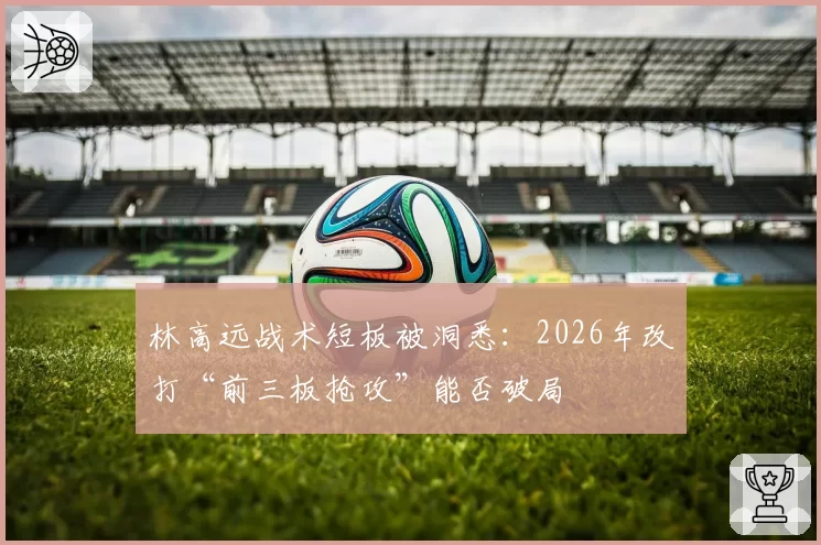 林高远战术短板被洞悉：2026年改打“前三板抢攻”能否破局