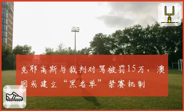 克耶高斯与裁判对骂被罚15万，澳网或建立“黑名单”禁赛机制