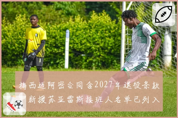 梅西迈阿密合同含2027年退役条款,新援苏亚雷斯接班人名单已列入议程