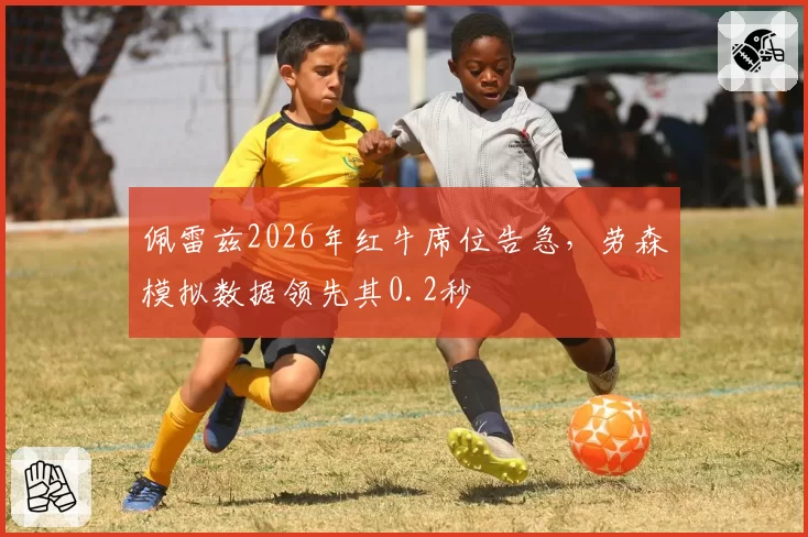 佩雷兹2026年红牛席位告急,劳森模拟数据领先其0.2秒
