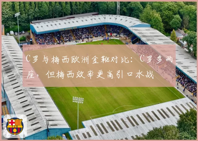 C罗与梅西欧洲金靴对比:C罗多两座,但梅西效率更高引口水战