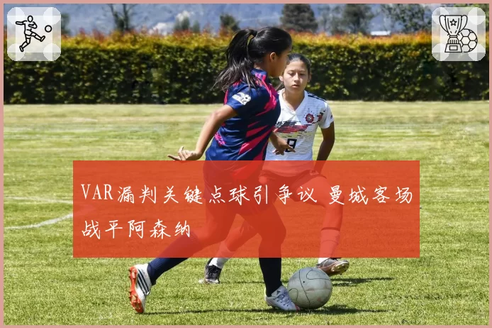 VAR漏判关键点球引争议 曼城客场战平阿森纳