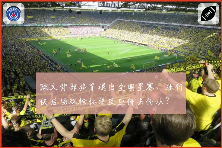 欧文背部痉挛退出全明星赛，独行侠后场双枪化学反应何去何从？