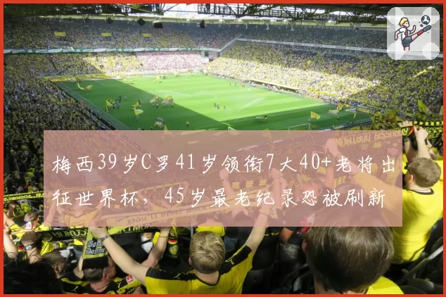 梅西39岁C罗41岁领衔7大40+老将出征世界杯，45岁最老纪录恐被刷新，足球永葆青春？