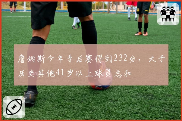 詹姆斯今年季后赛得到232分，大于历史其他41岁以上球员总和