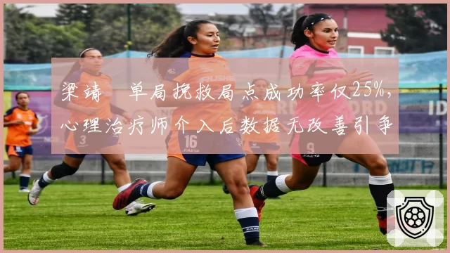 梁靖崑单局挽救局点成功率仅25%，心理治疗师介入后数据无改善引争议