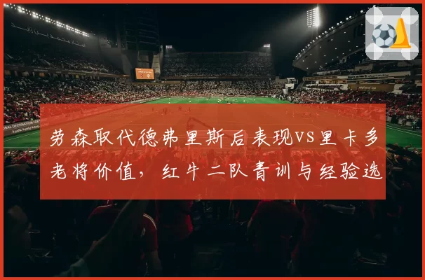 劳森取代德弗里斯后表现vs里卡多老将价值，红牛二队青训与经验选择