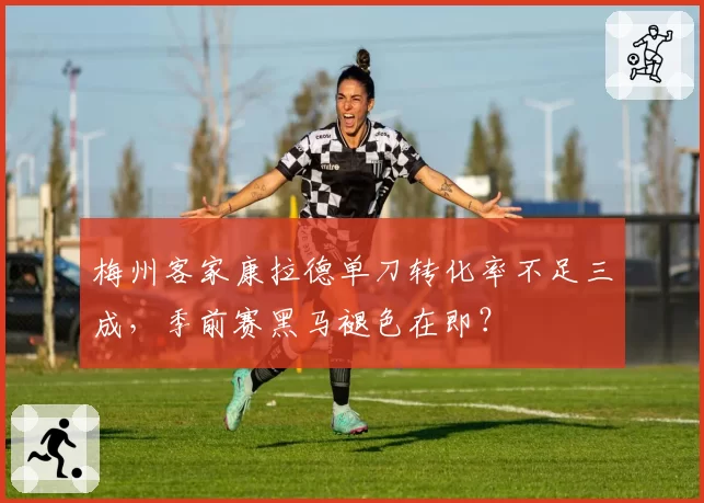 梅州客家康拉德单刀转化率不足三成,季前赛黑马褪色在即?