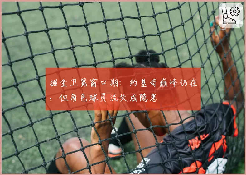 掘金卫冕窗口期：约基奇巅峰仍在，但角色球员流失成隐患