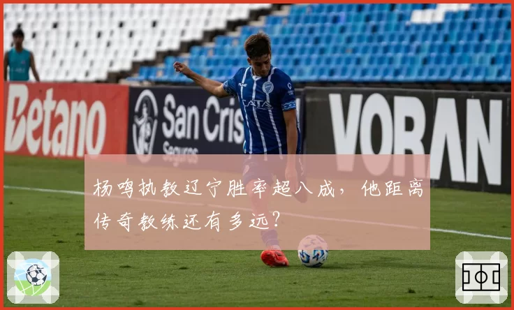杨鸣执教辽宁胜率超八成，他距离传奇教练还有多远？