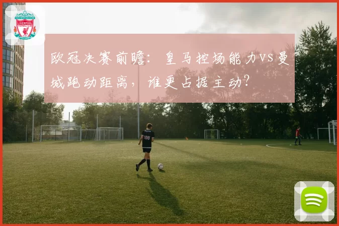 欧冠决赛前瞻：皇马控场能力vs曼城跑动距离，谁更占据主动？