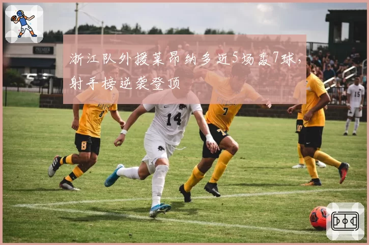 浙江队外援莱昂纳多近5场轰7球,射手榜逆袭登顶