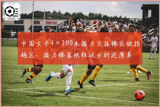 中国女子4×100米接力交接棒区被指越区,接力棒落地轨迹分析还原真相