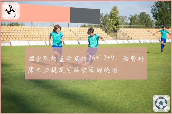 掘金队约基奇场均26+12+9，若替补席火力稳定可延续西部统治