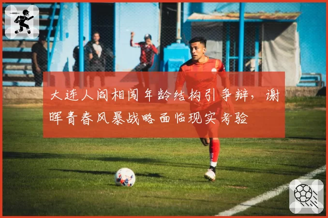 大连人阎相闯年龄结构引争辩，谢晖青春风暴战略面临现实考验