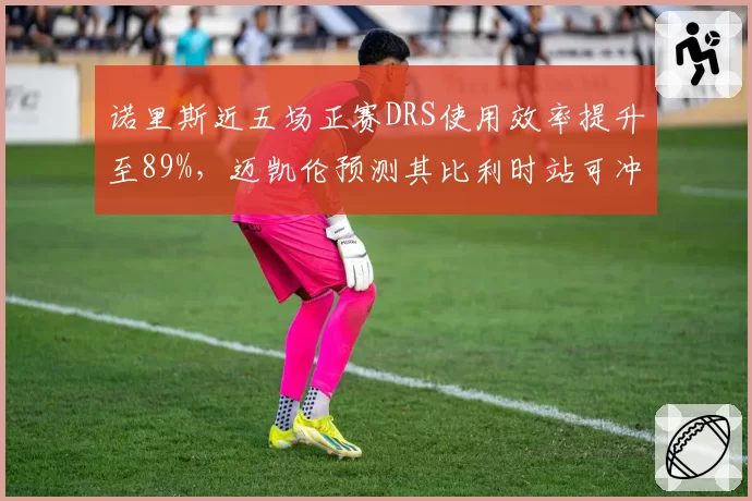 诺里斯近五场正赛DRS使用效率提升至89%，迈凯伦预测其比利时站可冲击领奖台