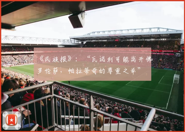 《民族报》:“瓦诺利可能离开佛罗伦萨,帕拉蒂奇的尊重之举”