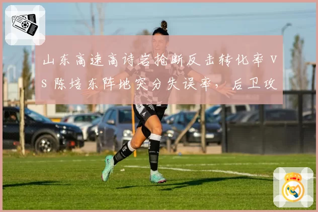 山东高速高诗岩抢断反击转化率 vs 陈培东阵地突分失误率，后卫攻守侧重