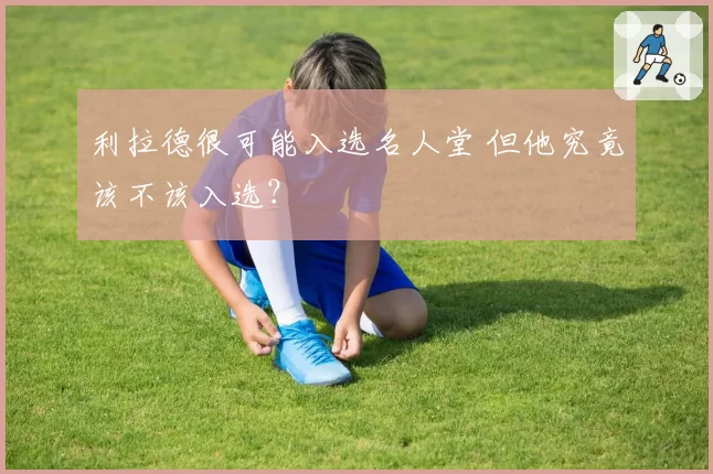 利拉德很可能入选名人堂 但他究竟该不该入选？