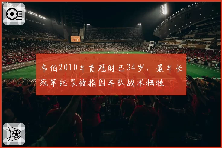 韦伯2010年首冠时已34岁,最年长冠军纪录被指因车队战术牺牲