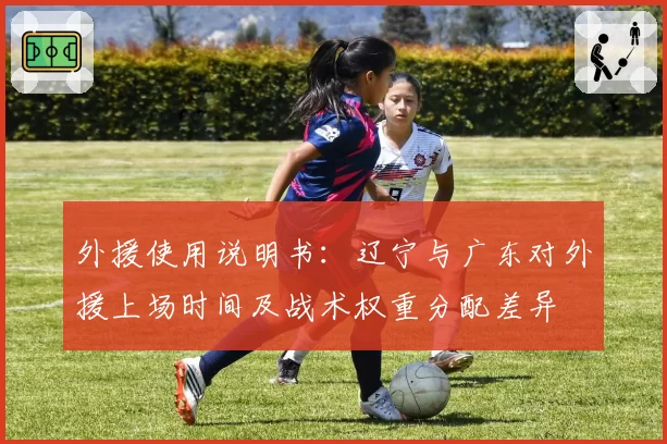 外援使用说明书：辽宁与广东对外援上场时间及战术权重分配差异