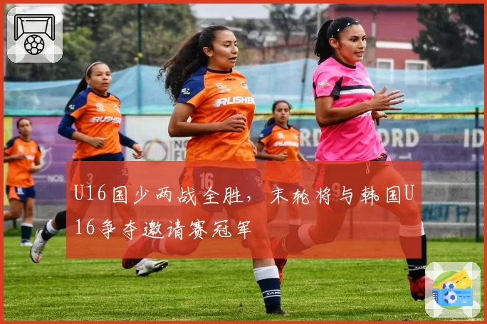 U16国少两战全胜,末轮将与韩国U16争夺邀请赛冠军