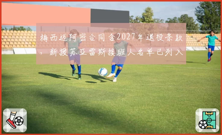 梅西迈阿密合同含2027年退役条款，新援苏亚雷斯接班人名单已列入议程