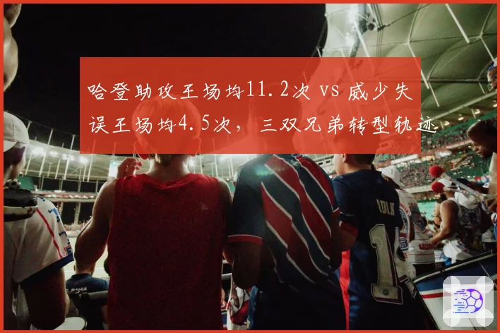哈登助攻王场均11.2次 vs 威少失误王场均4.5次,三双兄弟转型轨迹分化