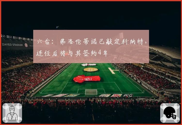 六台：弗洛伦蒂诺已敲定科纳特，连任后将与其签约4年