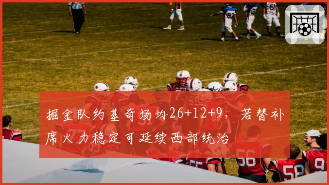 掘金队约基奇场均26+12+9，若替补席火力稳定可延续西部统治