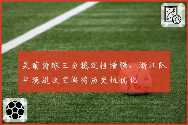吴前持球三分稳定性增强，浙江队半场进攻空间将历史性优化