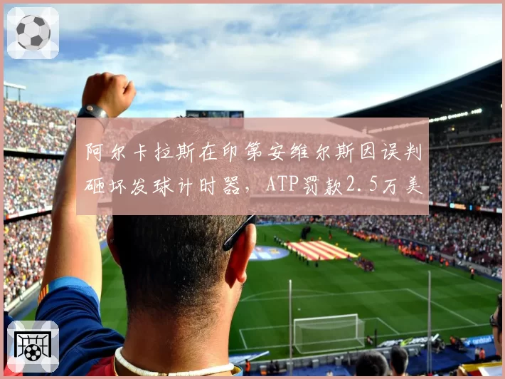 阿尔卡拉斯在印第安维尔斯因误判砸坏发球计时器，ATP罚款2.5万美元