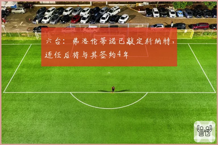 六台：弗洛伦蒂诺已敲定科纳特，连任后将与其签约4年