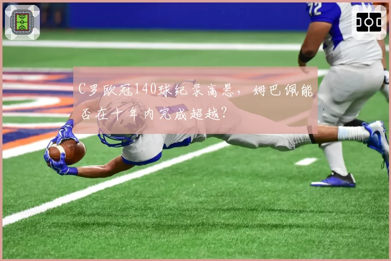 C罗欧冠140球纪录高悬，姆巴佩能否在十年内完成超越？