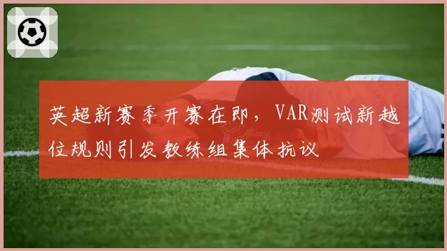 英超新赛季开赛在即，VAR测试新越位规则引发教练组集体抗议