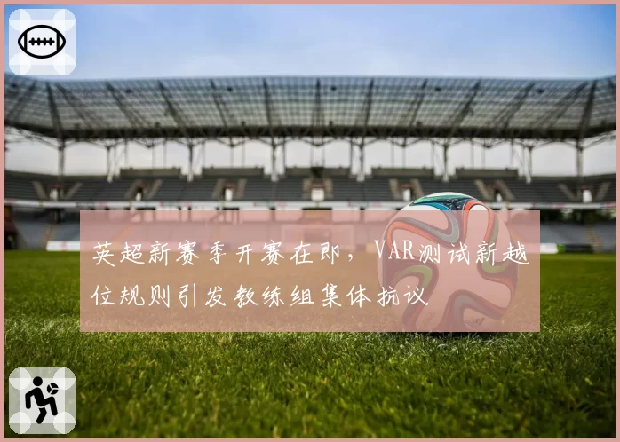 英超新赛季开赛在即，VAR测试新越位规则引发教练组集体抗议