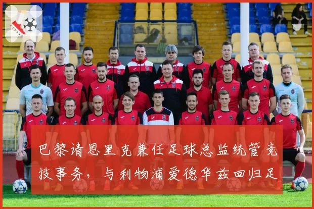 巴黎请恩里克兼任足球总监统管竞技事务,与利物浦爱德华兹回归足球总监职权范围隔空对照